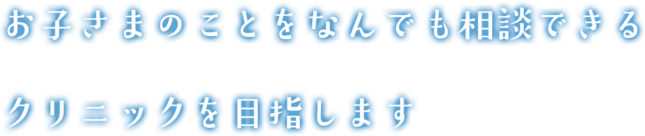 お子さんのことをなんでも相談できるクリニックを目指します